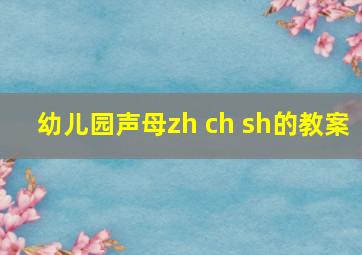 幼儿园声母zh ch sh的教案